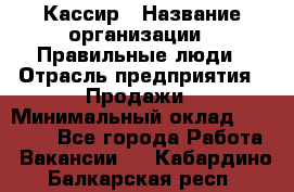 Кассир › Название организации ­ Правильные люди › Отрасль предприятия ­ Продажи › Минимальный оклад ­ 20 000 - Все города Работа » Вакансии   . Кабардино-Балкарская респ.